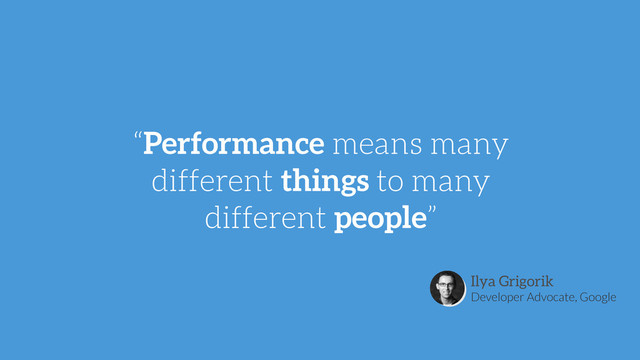 “Performance means many
different things to many
different people”
Ilya Grigorik
Developer Advocate, Google
