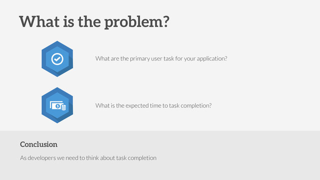 Conclusion
As developers we need to think about task completion
What is the problem?
What are the primary user task for your application?
What is the expected time to task completion?
