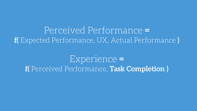 Perceived Performance =
f( Expected Performance, UX, Actual Performance )
!
Experience =
f( Perceived Performance, Task Completion )
