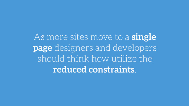 As more sites move to a single
page designers and developers
should think how utilize the
reduced constraints.
