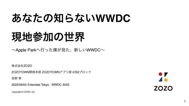 ͋ͳͨͷ஌Βͳ͍WWDC
ݱ஍ࢀՃͷੈք
ʙApple Park΁ߦͬͨ๻͕ݟͨɺ৽͍͠WWDCʙ
גࣜձࣾZOZO
ZOZOTOWN։ൃຊ෦ ZOZOTOWNΞϓϦ෦ iOS2ϒϩοΫ
Ԯ໺ ൏
2023/06/05 Extended Tokyo - WWDC 2023
Copyright © ZOZO, Inc.
1
