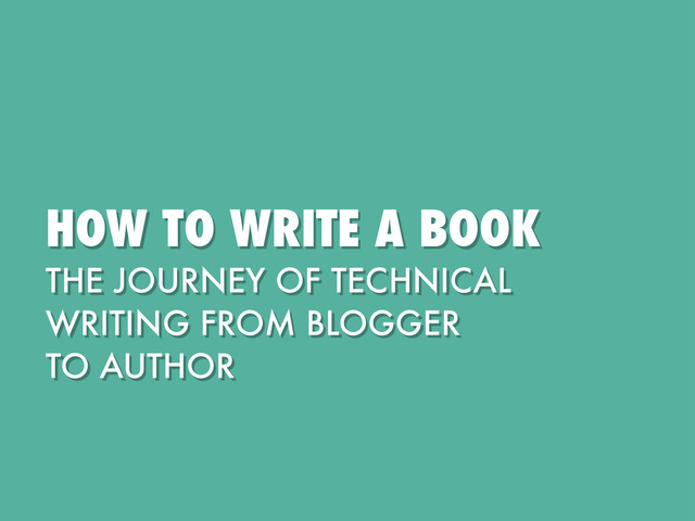 HOW TO WRITE A BOOK
THE JOURNEY OF TECHNICAL
WRITING FROM BLOGGER
TO AUTHOR

