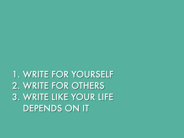 1. WRITE FOR YOURSELF
2. WRITE FOR OTHERS
3. WRITE LIKE YOUR LIFE
DEPENDS ON IT
