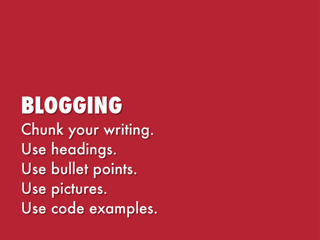 BLOGGING
Chunk your writing.
Use headings.
Use bullet points.
Use pictures.
Use code examples.
