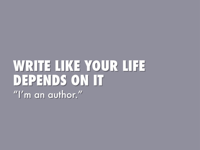WRITE LIKE YOUR LIFE
DEPENDS ON IT
“I’m an author.”
