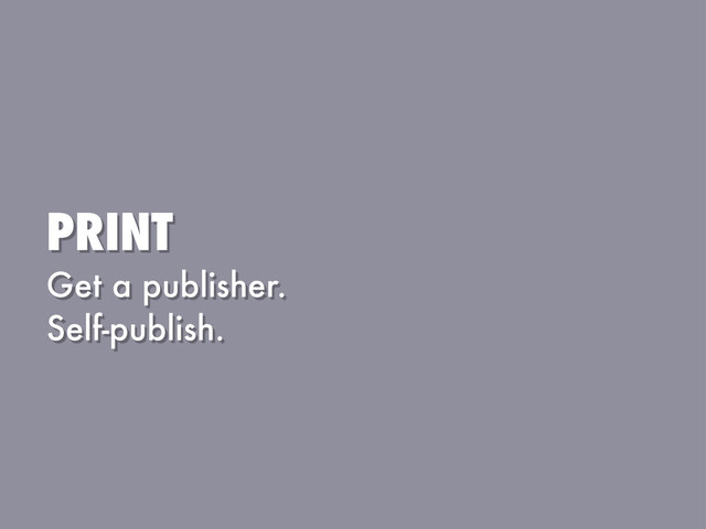 PRINT
Get a publisher.
Self-publish.
