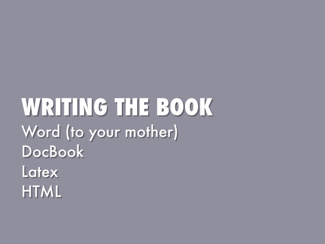 WRITING THE BOOK
Word (to your mother)
DocBook
Latex
HTML
