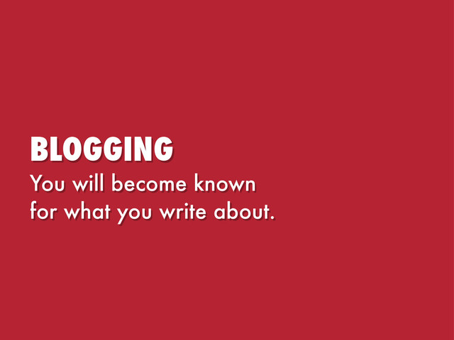 BLOGGING
You will become known
for what you write about.
