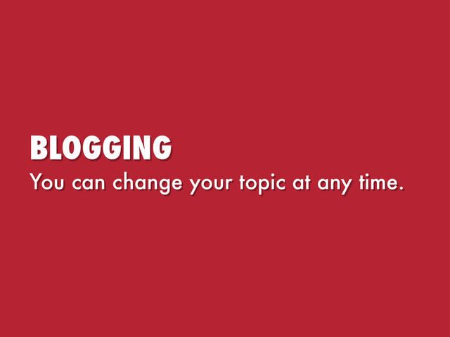BLOGGING
You can change your topic at any time.
