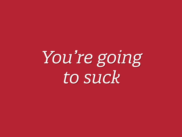 You’re going
to suck
