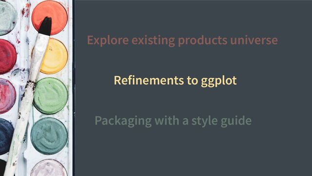 Explore existing products universe
Refinements to ggplot
Packaging with a style guide
