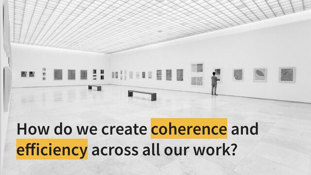 How do we create coherence and
eﬀiciency across all our work?
