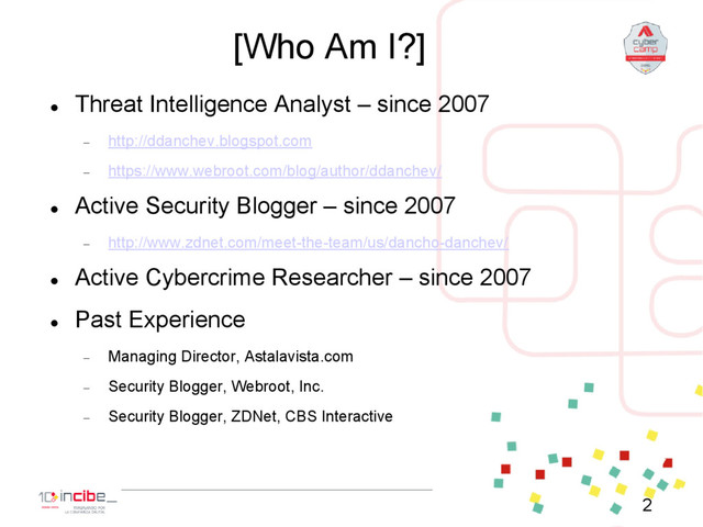[Who Am I?]

Threat Intelligence Analyst – since 2007
 http://ddanchev.blogspot.com
 https://www.webroot.com/blog/author/ddanchev/

Active Security Blogger – since 2007
 http://www.zdnet.com/meet-the-team/us/dancho-danchev/

Active Cybercrime Researcher – since 2007

Past Experience
 Managing Director, Astalavista.com
 Security Blogger, Webroot, Inc.
 Security Blogger, ZDNet, CBS Interactive
2
