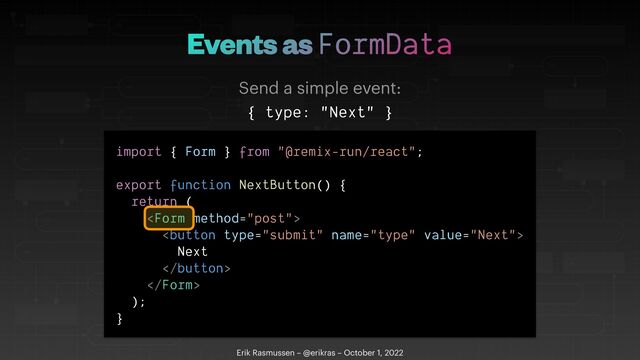 Events as FormData
Erik Rasmussen – @erikras – October 1, 2022
Send a simple event:
{ type: "Next" }
import { Form } from "@remix-run/react";


export function NextButton() {


return (








Next








);


}
