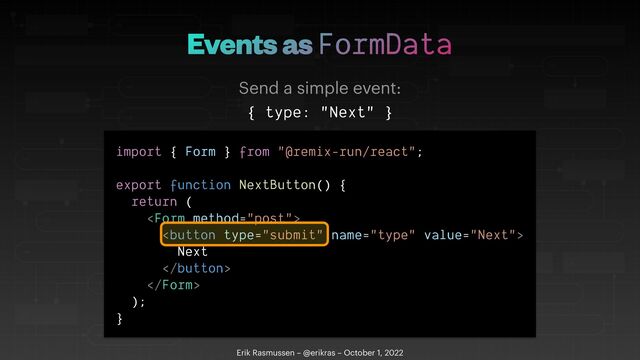 Events as FormData
Erik Rasmussen – @erikras – October 1, 2022
Send a simple event:
{ type: "Next" }
import { Form } from "@remix-run/react";


export function NextButton() {


return (








Next








);


}
