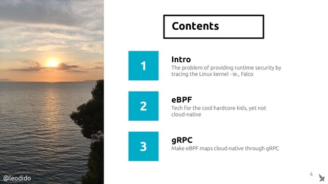 Contents
4
Intro
Tech for the cool hardcore kids, yet not
cloud-native
eBPF
The problem of providing runtime security by
tracing the Linux kernel - ie., Falco
Make eBPF maps cloud-native through gRPC
gRPC
1
2
3
@leodido
