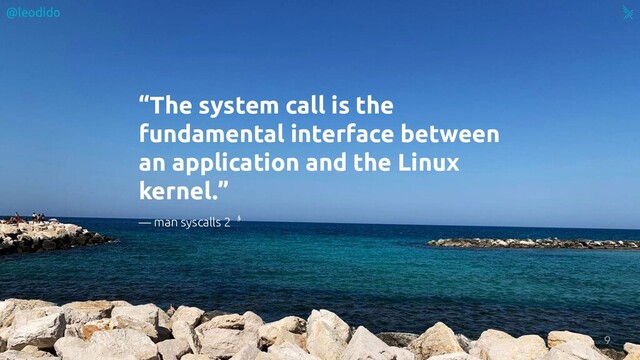 “The system call is the
fundamental interface between
an application and the Linux
kernel.”
9
— man syscalls 2
@leodido
