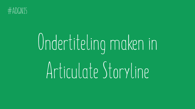 Ondertiteling maken in
Articulate Storyline
#ADGN15
