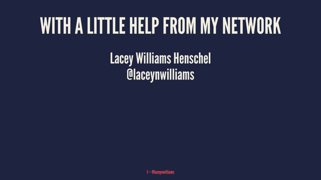 WITH A LITTLE HELP FROM MY NETWORK
Lacey Williams Henschel
@laceynwilliams
1 — @laceynwilliams
