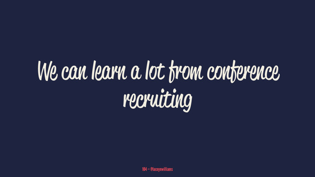 We can learn a lot from conference
recruiting
104 — @laceynwilliams
