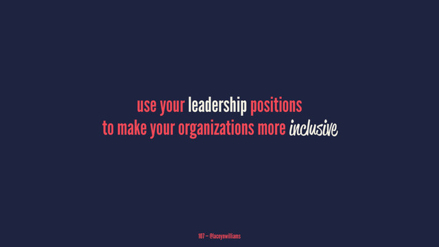use your leadership positions
to make your organizations more inclusive
107 — @laceynwilliams
