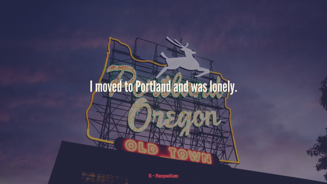 I moved to Portland and was lonely.
15 — @laceynwilliams
