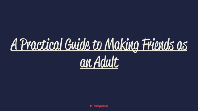 A Practical Guide to Making Friends as
an Adult
17 — @laceynwilliams
