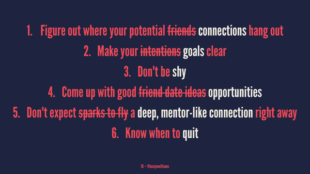 1. Figure out where your potential friends connections hang out
2. Make your intentions goals clear
3. Don't be shy
4. Come up with good friend date ideas opportunities
5. Don't expect sparks to fly a deep, mentor-like connection right away
6. Know when to quit
19 — @laceynwilliams
