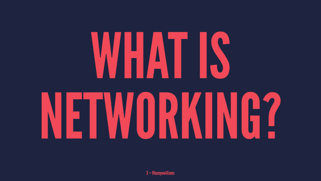 WHAT IS
NETWORKING?
3 — @laceynwilliams
