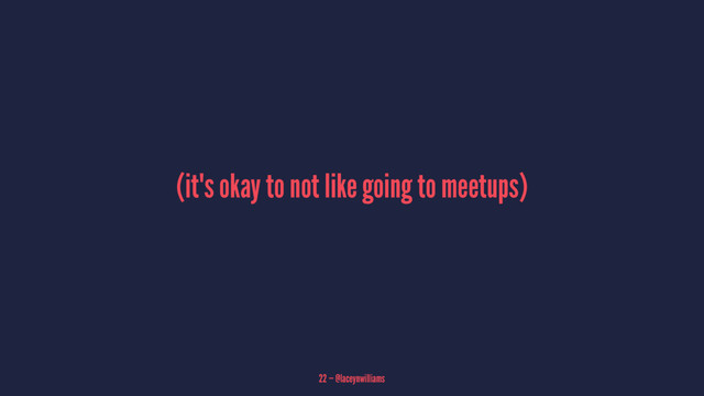 (it's okay to not like going to meetups)
22 — @laceynwilliams
