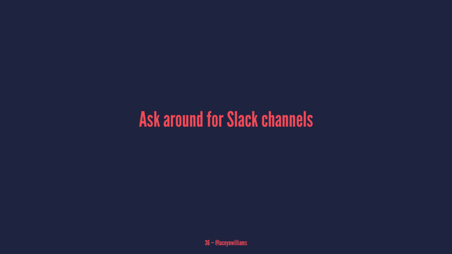 Ask around for Slack channels
36 — @laceynwilliams
