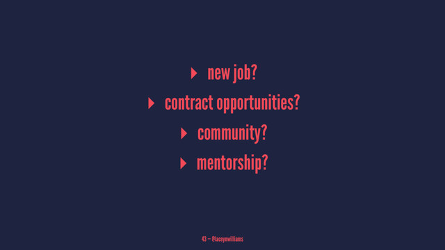 ▸ new job?
▸ contract opportunities?
▸ community?
▸ mentorship?
43 — @laceynwilliams
