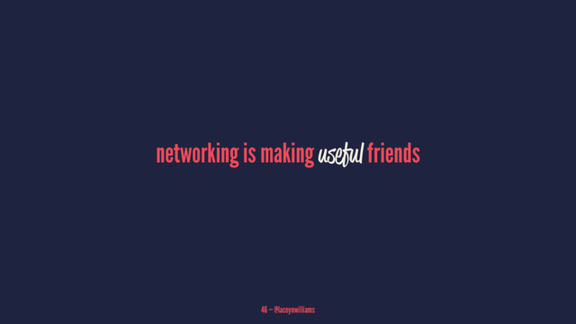 networking is making useful friends
46 — @laceynwilliams
