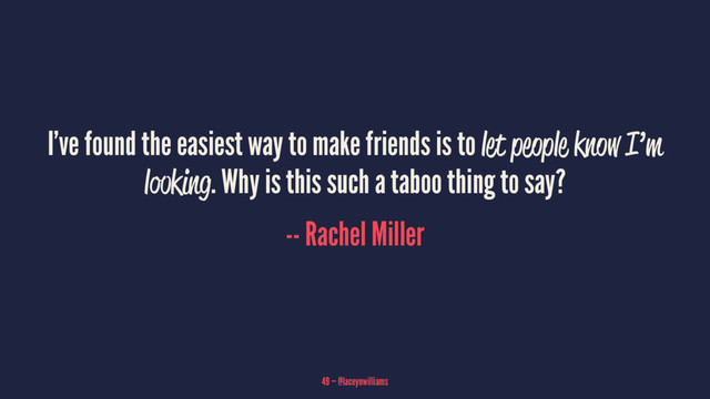I’ve found the easiest way to make friends is to let people know I’m
looking. Why is this such a taboo thing to say?
-- Rachel Miller
49 — @laceynwilliams
