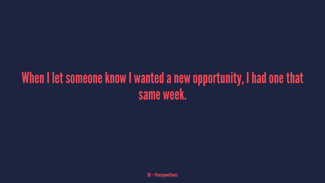 When I let someone know I wanted a new opportunity, I had one that
same week.
50 — @laceynwilliams
