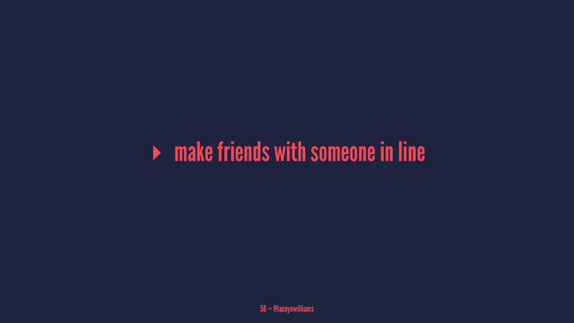 ▸ make friends with someone in line
56 — @laceynwilliams
