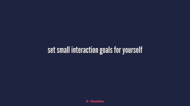 set small interaction goals for yourself
58 — @laceynwilliams
