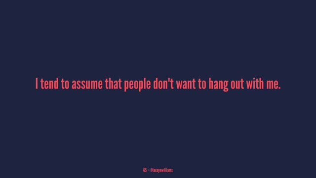 I tend to assume that people don't want to hang out with me.
65 — @laceynwilliams
