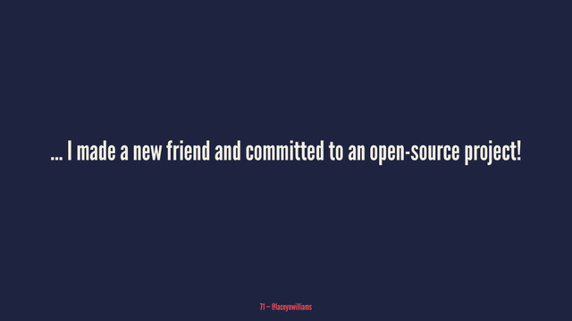 ... I made a new friend and committed to an open-source project!
71 — @laceynwilliams
