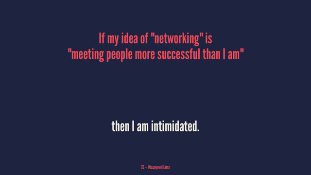 If my idea of "networking" is
"meeting people more successful than I am"
then I am intimidated.
75 — @laceynwilliams
