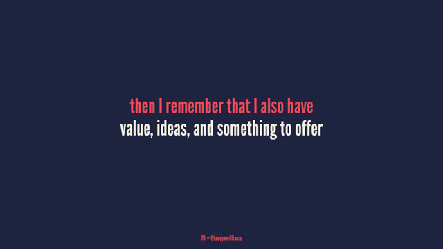 then I remember that I also have
value, ideas, and something to offer
76 — @laceynwilliams
