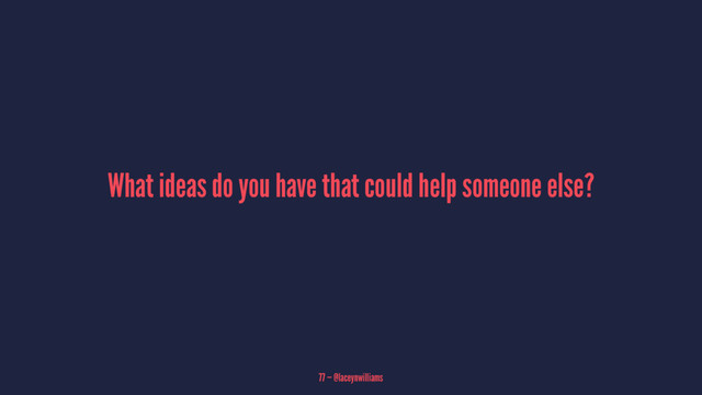 What ideas do you have that could help someone else?
77 — @laceynwilliams
