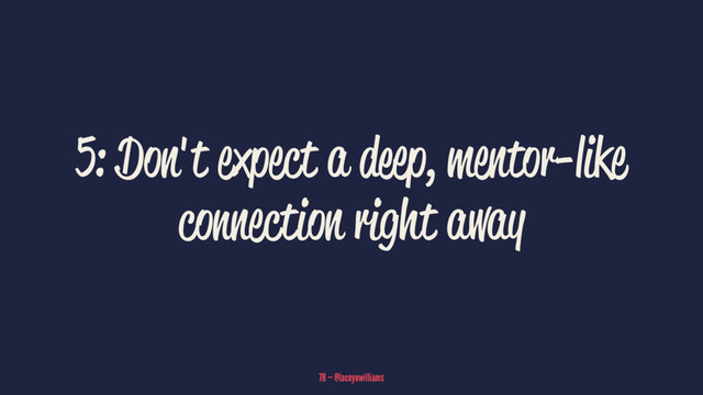 5: Don't expect a deep, mentor-like
connection right away
78 — @laceynwilliams
