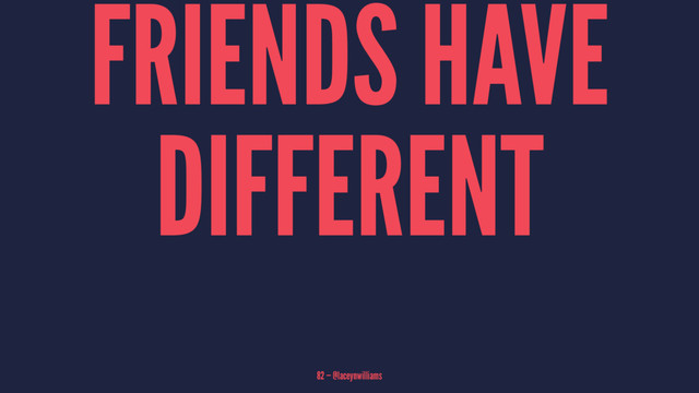 FRIENDS HAVE
DIFFERENT
82 — @laceynwilliams
