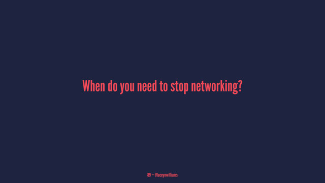 When do you need to stop networking?
89 — @laceynwilliams
