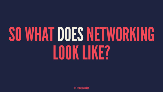 SO WHAT DOES NETWORKING
LOOK LIKE?
10 — @laceynwilliams
