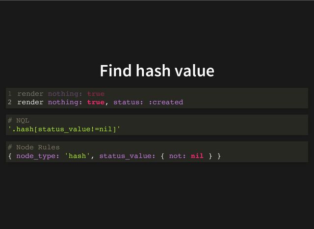 Find hash value
render nothing: true, status: :created
render nothing: true
1
2
# NQL
'.hash[status_value!=nil]'
# Node Rules
{ node_type: 'hash', status_value: { not: nil } }
