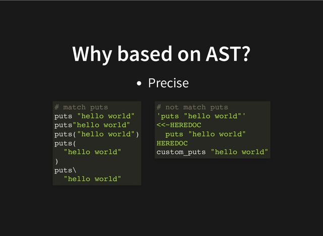 Why based on AST?
Precise
# match puts
puts "hello world"
puts"hello world"
puts("hello world")
puts(
"hello world"
)
puts\
"hello world"
# not match puts
'puts "hello world"'
<<~HEREDOC
puts "hello world"
HEREDOC
custom_puts "hello world"
