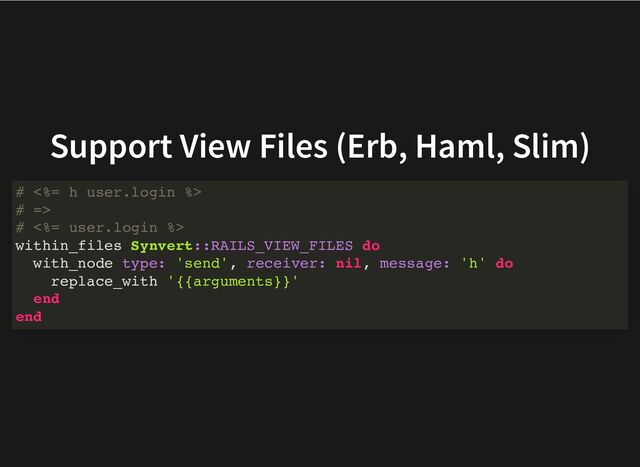 Support View Files (Erb, Haml, Slim)
# <%= h user.login %>
# =>
# <%= user.login %>
within_files Synvert::RAILS_VIEW_FILES do
with_node type: 'send', receiver: nil, message: 'h' do
replace_with '{{arguments}}'
end
end
