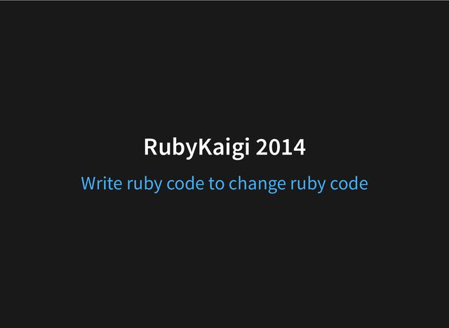 RubyKaigi 2014
Write ruby code to change ruby code
